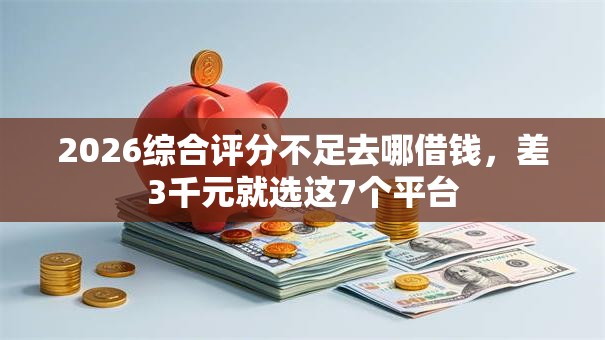 2026综合评分不足去哪借钱,差3千元就选这7个平台 2026综合评分不足去哪借钱,差3千元就选这7个平台