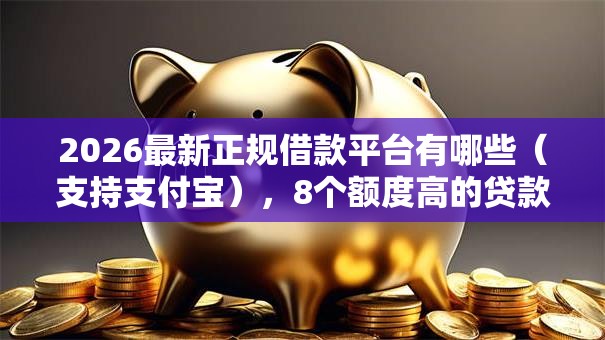 2026最新正规借款平台有哪些（支持支付宝），8个额度高的贷款平台无私分享