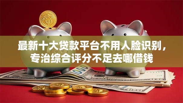 最新十大贷款平台不用人脸识别,专治综合评分不足去哪借钱 最新十大贷款平台不用人脸识别,专治综合评分不足去哪借钱