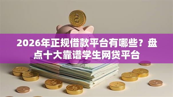 2026年正规借款平台有哪些？盘点十大靠谱学生网贷平台