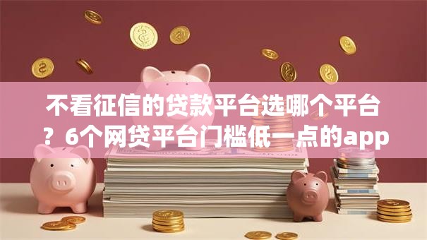 不看征信的贷款平台选哪个平台?6个网贷平台门槛低一点的app推荐 不看征信的贷款平台选哪个平台?6个网贷平台门槛低一点的app推荐