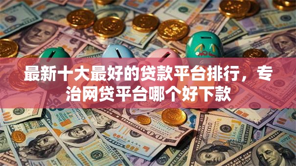 最新十大最好的贷款平台排行,专治网贷平台哪个好下款 最新十大最好的贷款平台排行,专治网贷平台哪个好下款