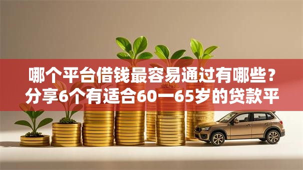 哪个平台借钱最容易通过有哪些?分享6个有适合60一65岁的贷款平台 哪个平台借钱最容易通过有哪些?分享6个有适合60一65岁的贷款平台