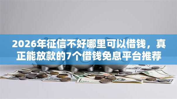 2026年征信不好哪里可以借钱,真正能放款的7个借钱免息平台推荐 2026年征信不好哪里可以借钱,真正能放款的7个借钱免息平台推荐