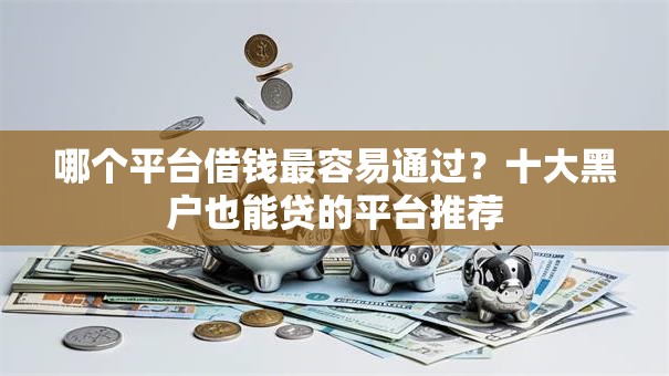 哪个平台借钱最容易通过?十大黑户也能贷的平台推荐 哪个平台借钱最容易通过?十大黑户也能贷的平台推荐
