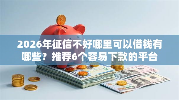 2026年征信不好哪里可以借钱有哪些?推荐6个容易下款的平台 2026年征信不好哪里可以借钱有哪些?推荐6个容易下款的平台