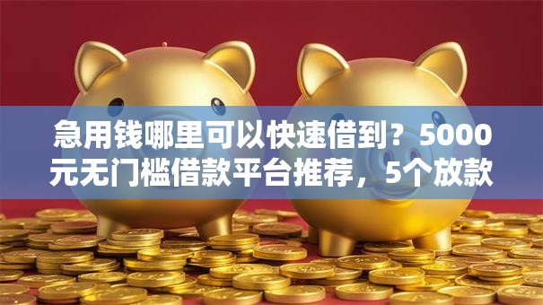 急用钱哪里可以快速借到?5000元无门槛借款平台推荐,5个放款新口子盘点 急用钱哪里可以快速借到?5000元无门槛借款平台推荐,5个放款新口子盘点