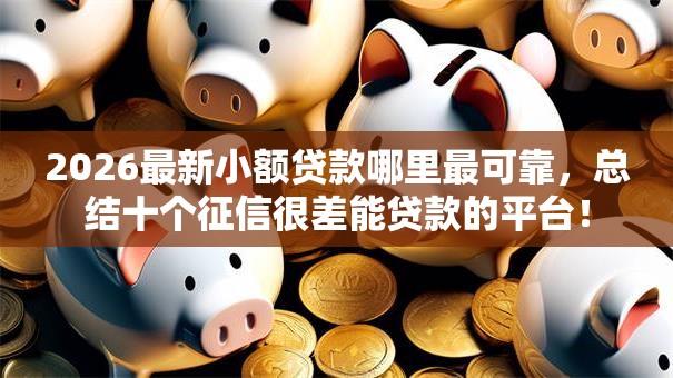 2026最新小额贷款哪里最可靠,总结十个征信很差能贷款的平台! 2026最新小额贷款哪里最可靠,总结十个征信很差能贷款的平台!