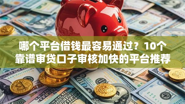 哪个平台借钱最容易通过?10个靠谱审贷口子审核加快的平台推荐 哪个平台借钱最容易通过?10个靠谱审贷口子审核加快的平台推荐