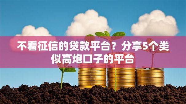 不看征信的贷款平台?分享5个类似高炮口子的平台 不看征信的贷款平台?分享5个类似高炮口子的平台
