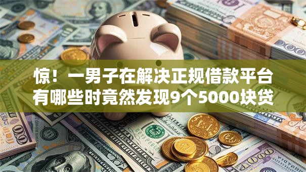 惊!一男子在解决正规借款平台有哪些时竟然发现9个5000块贷款秒下软件,事后分享了出来 惊!一男子在解决正规借款平台有哪些时竟然发现9个5000块贷款秒下软件,事后分享了出来