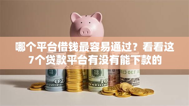哪个平台借钱最容易通过?看看这7个贷款平台有没有能下款的 哪个平台借钱最容易通过?看看这7个贷款平台有没有能下款的