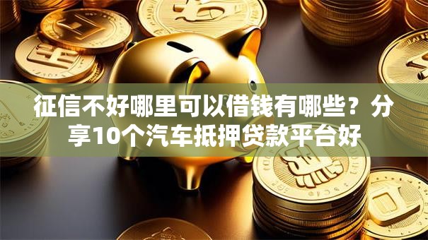 征信不好哪里可以借钱有哪些?分享10个汽车抵押贷款平台好 征信不好哪里可以借钱有哪些?分享10个汽车抵押贷款平台好