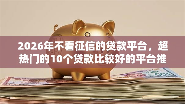 2026年不看征信的贷款平台,超热门的10个贷款比较好的平台推荐 2026年不看征信的贷款平台,超热门的10个贷款比较好的平台推荐