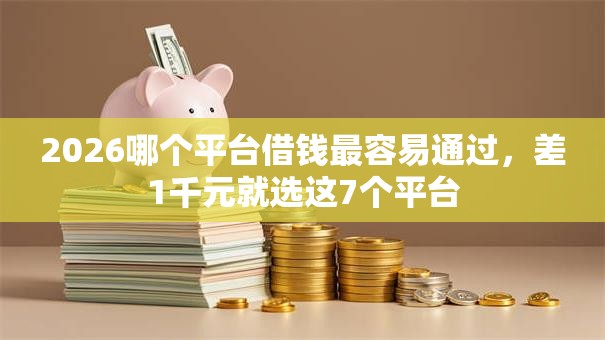 2026哪个平台借钱最容易通过,差1千元就选这7个平台 2026哪个平台借钱最容易通过,差1千元就选这7个平台