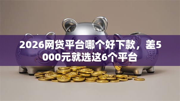 2026网贷平台哪个好下款,差5000元就选这6个平台 2026网贷平台哪个好下款,差5000元就选这6个平台