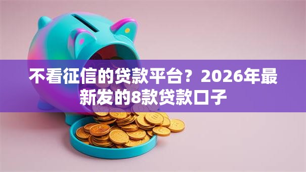 不看征信的贷款平台?2026年最新发的8款贷款口子 不看征信的贷款平台?2026年最新发的8款贷款口子