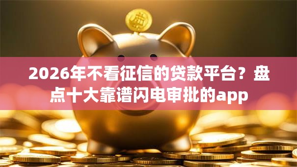 2026年不看征信的贷款平台?盘点十大靠谱闪电审批的app 2026年不看征信的贷款平台?盘点十大靠谱闪电审批的app
