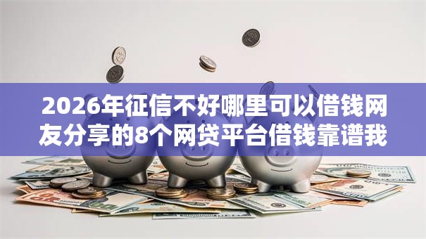 2026年征信不好哪里可以借钱网友分享的8个网贷平台借钱靠谱我觉得不错! 2026年征信不好哪里可以借钱网友分享的8个网贷平台借钱靠谱我觉得不错!
