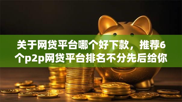 关于网贷平台哪个好下款,推荐6个p2p网贷平台排名不分先后给你 关于网贷平台哪个好下款,推荐6个p2p网贷平台排名不分先后给你