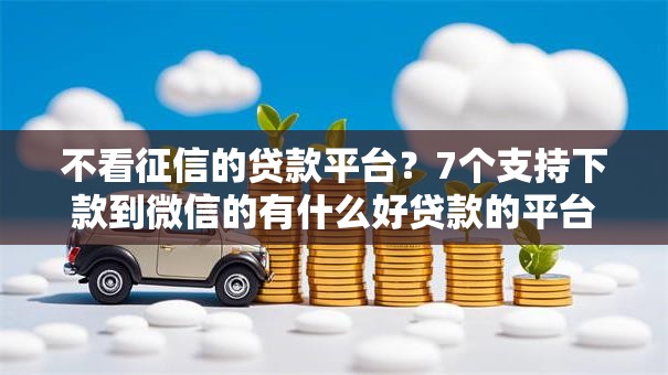 不看征信的贷款平台?7个支持下款到微信的有什么好贷款的平台 不看征信的贷款平台?7个支持下款到微信的有什么好贷款的平台
