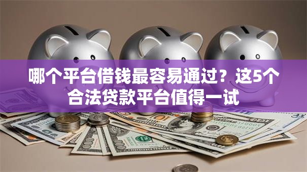 哪个平台借钱最容易通过?这5个合法贷款平台值得一试 哪个平台借钱最容易通过?这5个合法贷款平台值得一试
