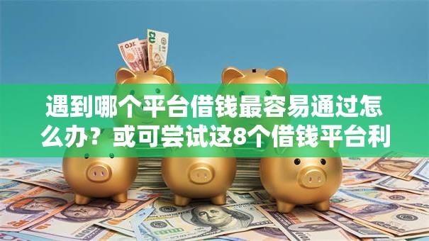 遇到哪个平台借钱最容易通过怎么办?或可尝试这8个借钱平台利息最低 遇到哪个平台借钱最容易通过怎么办?或可尝试这8个借钱平台利息最低