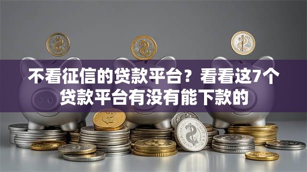 不看征信的贷款平台?看看这7个贷款平台有没有能下款的 不看征信的贷款平台?看看这7个贷款平台有没有能下款的