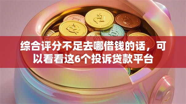 综合评分不足去哪借钱的话,可以看看这6个投诉贷款平台 综合评分不足去哪借钱的话,可以看看这6个投诉贷款平台