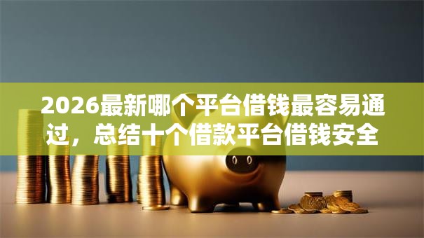 2026最新哪个平台借钱最容易通过,总结十个借款平台借钱安全! 2026最新哪个平台借钱最容易通过,总结十个借款平台借钱安全!