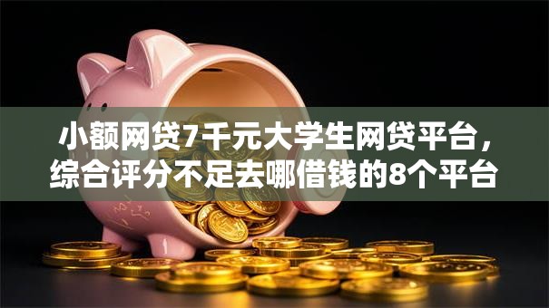 小额网贷7千元大学生网贷平台,综合评分不足去哪借钱的8个平台介绍 小额网贷7千元大学生网贷平台,综合评分不足去哪借钱的8个平台介绍