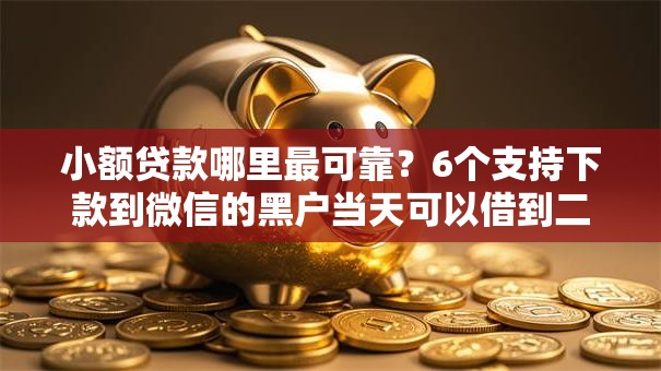 小额贷款哪里最可靠?6个支持下款到微信的黑户当天可以借到二万的平台 小额贷款哪里最可靠?6个支持下款到微信的黑户当天可以借到二万的平台
