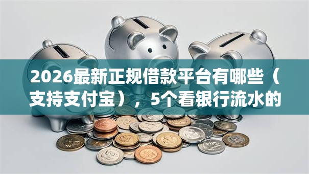 2026最新正规借款平台有哪些（支持支付宝），5个看银行流水的网贷app无私分享