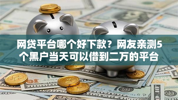 网贷平台哪个好下款?网友亲测5个黑户当天可以借到二万的平台盘点 网贷平台哪个好下款?网友亲测5个黑户当天可以借到二万的平台盘点