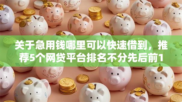 关于急用钱哪里可以快速借到，推荐5个网贷平台排名不分先后前100名给你