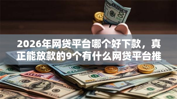 2026年网贷平台哪个好下款，真正能放款的9个有什么网贷平台推荐