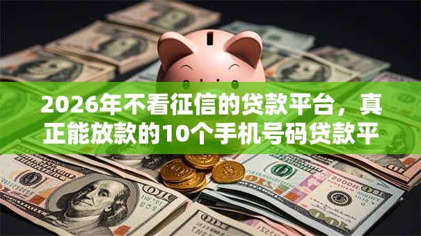 2026年不看征信的贷款平台，真正能放款的10个手机号码贷款平台推荐
