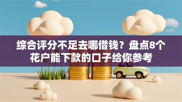 综合评分不足去哪借钱?盘点8个花户能下款的口子给你参考 综合评分不足去哪借钱?盘点8个花户能下款的口子给你参考