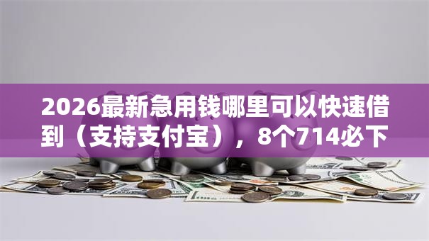 2026最新急用钱哪里可以快速借到（支持支付宝），8个714必下口子借款平台无私分享