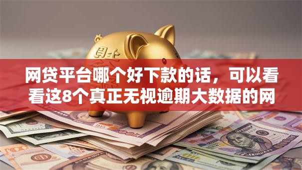 网贷平台哪个好下款的话，可以看看这8个真正无视逾期大数据的网贷口子
