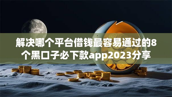 解决哪个平台借钱最容易通过的8个黑口子必下款app2023分享 解决哪个平台借钱最容易通过的8个黑口子必下款app2023分享