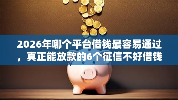 2026年哪个平台借钱最容易通过，真正能放款的6个征信不好借钱的平台推荐
