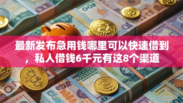 最新发布急用钱哪里可以快速借到,私人借钱6千元有这8个渠道 最新发布急用钱哪里可以快速借到,私人借钱6千元有这8个渠道