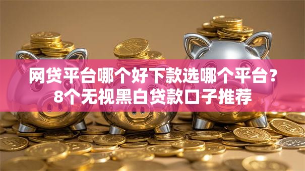 网贷平台哪个好下款选哪个平台？8个无视黑白贷款口子推荐