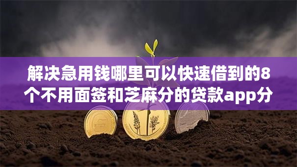 解决急用钱哪里可以快速借到的8个不用面签和芝麻分的贷款app分享