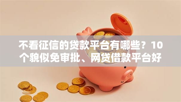 不看征信的贷款平台有哪些？10个貌似免审批、网贷借款平台好贷合集
