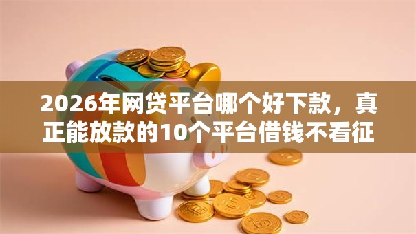 2026年网贷平台哪个好下款，真正能放款的10个平台借钱不看征信秒到账推荐