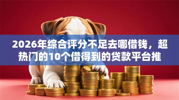 2026年综合评分不足去哪借钱，超热门的10个借得到的贷款平台推荐