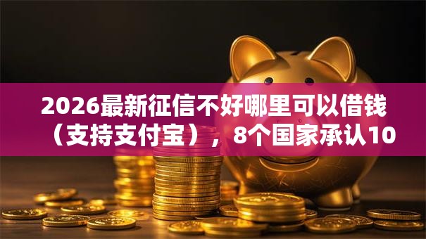 2026最新征信不好哪里可以借钱（支持支付宝），8个国家承认10家网贷平台无私分享