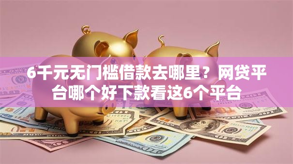 6千元无门槛借款去哪里？网贷平台哪个好下款看这6个平台